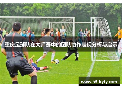 重庆足球队在大师赛中的团队协作表现分析与启示