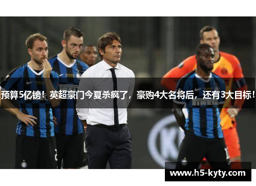 预算5亿镑！英超豪门今夏杀疯了，豪购4大名将后，还有3大目标！