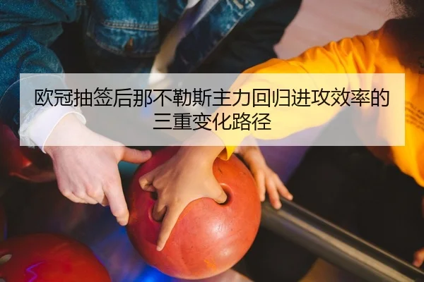 欧冠抽签后那不勒斯主力回归进攻效率的三重变化路径